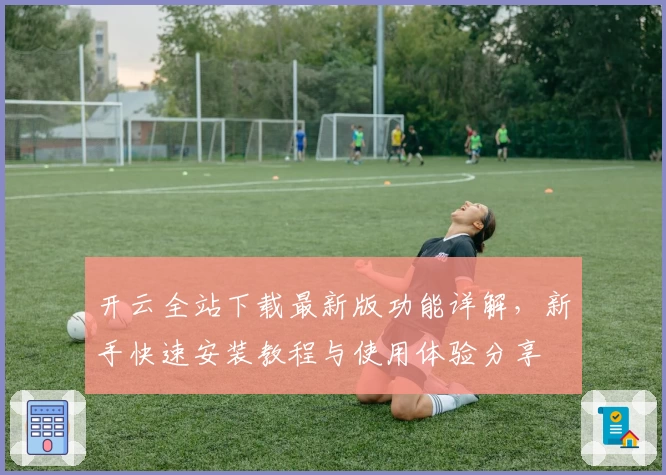 开云全站下载最新版功能详解,新手快速安装教程与使用体验分享