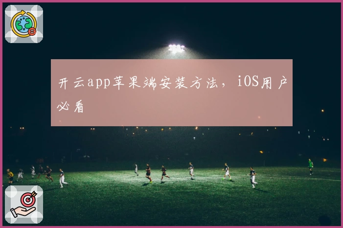 开云app苹果端安装方法，iOS用户必看