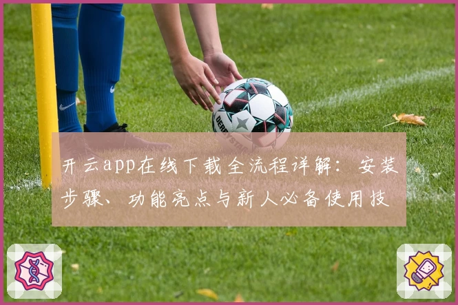 开云app在线下载全流程详解：安装步骤、功能亮点与新人必备使用技巧解析