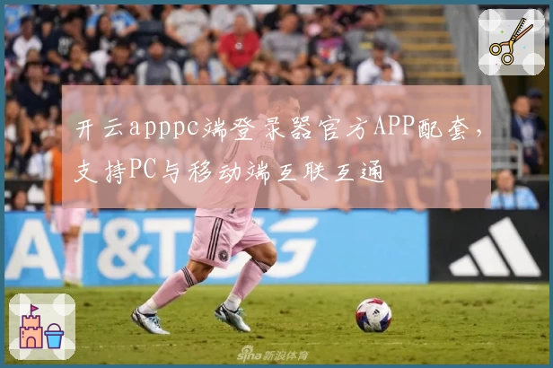 开云apppc端登录器官方APP配套，支持PC与移动端互联互通