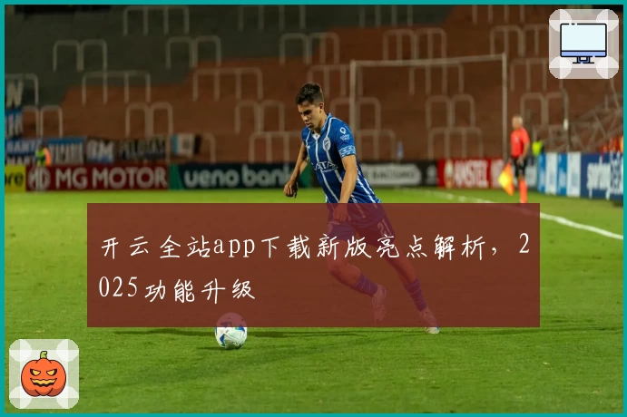 开云全站app下载新版亮点解析，2025功能升级