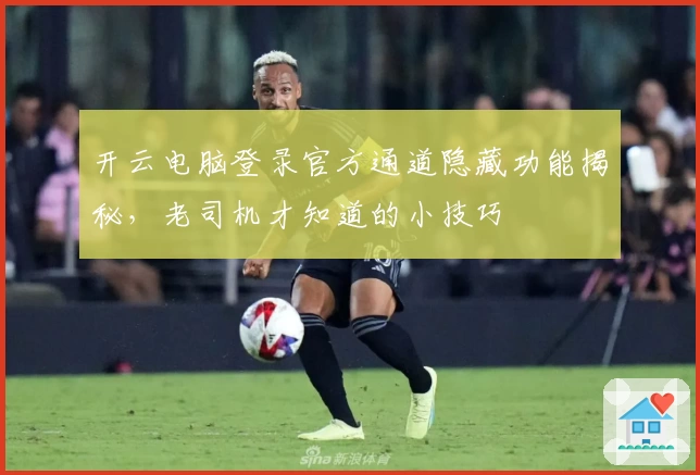 开云电脑登录官方通道隐藏功能揭秘,老司机才知道的小技巧
