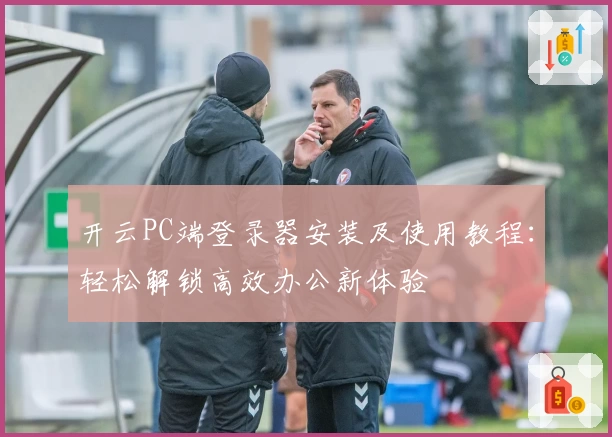 开云PC端登录器安装及使用教程:轻松解锁高效办公新体验