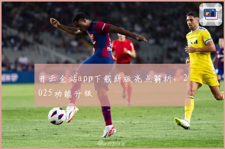 开云全站app下载新版亮点解析，2025功能升级