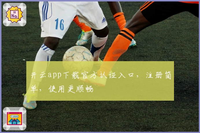 开云app下载官方认证入口,注册简单,使用更顺畅