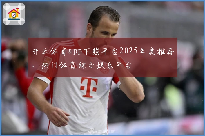 开云体育app下载平台2025年度推荐，热门体育综合娱乐平台