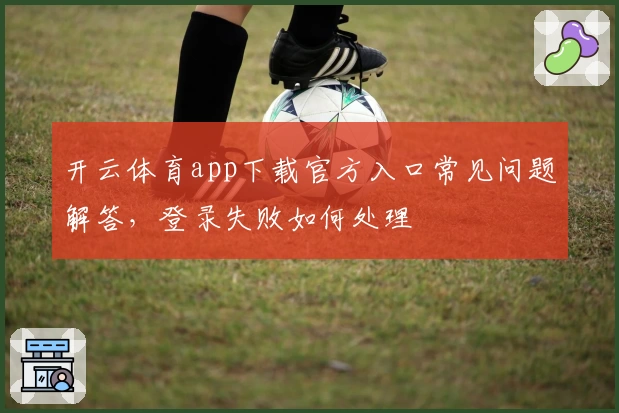 开云体育app下载官方入口常见问题解答，登录失败如何处理