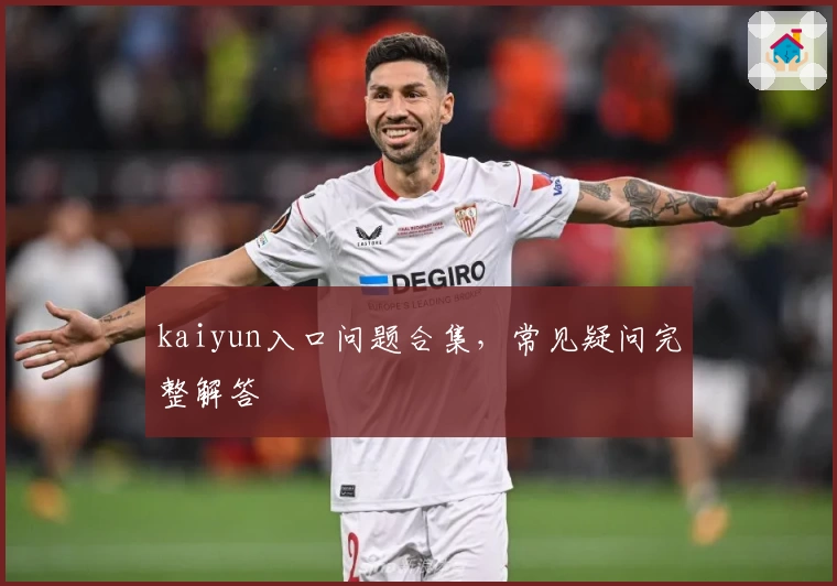 kaiyun入口问题合集,常见疑问完整解答