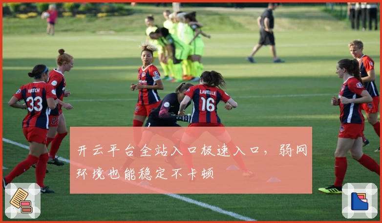 开云平台全站入口极速入口，弱网环境也能稳定不卡顿