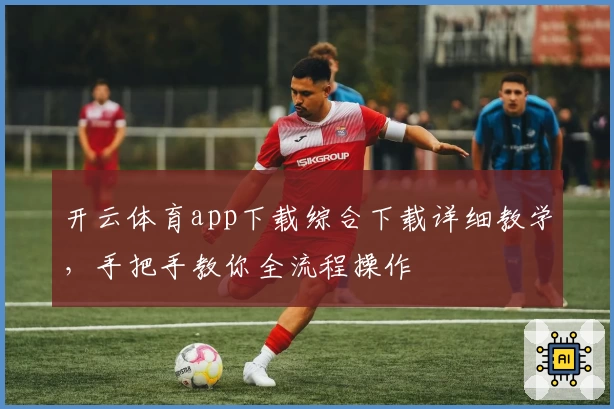 开云体育app下载综合下载详细教学，手把手教你全流程操作
