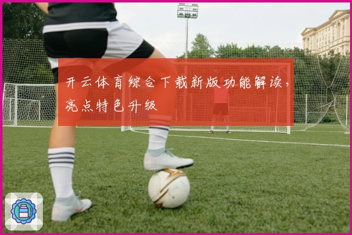 开云体育综合下载新版功能解读，亮点特色升级