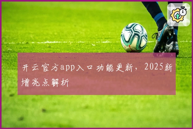 开云官方app入口功能更新，2025新增亮点解析