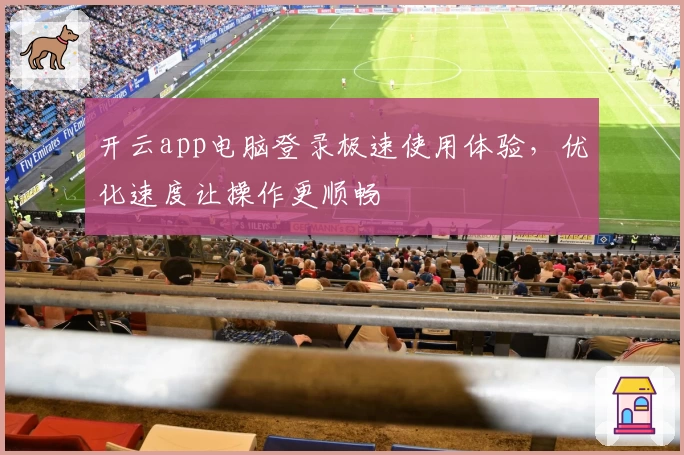 开云app电脑登录极速使用体验，优化速度让操作更顺畅