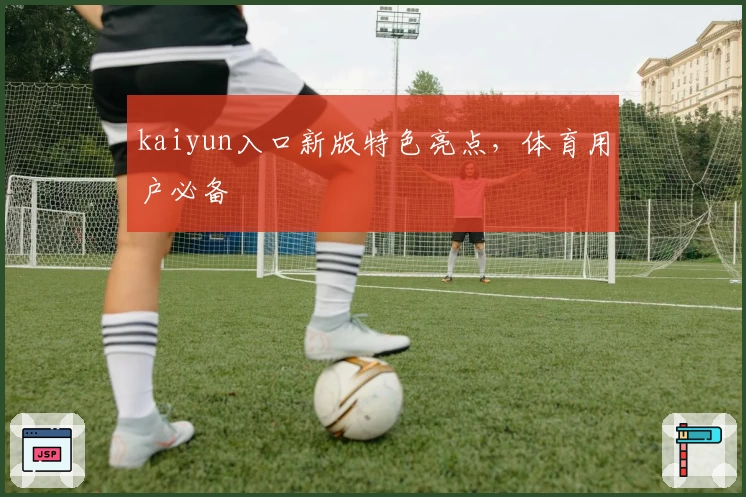 kaiyun入口新版特色亮点，体育用户必备