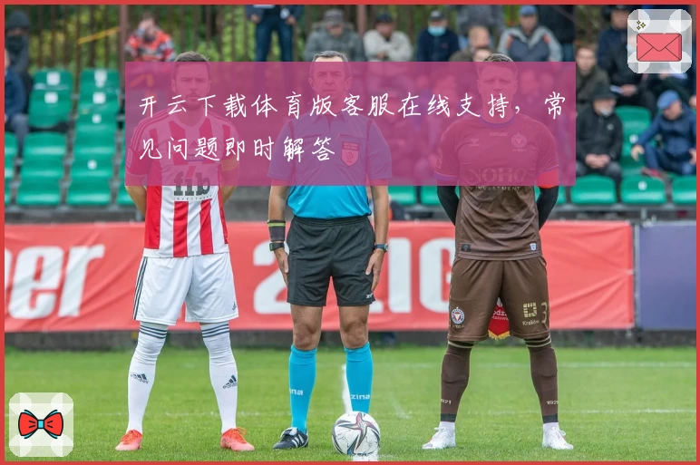 开云下载体育版客服在线支持，常见问题即时解答