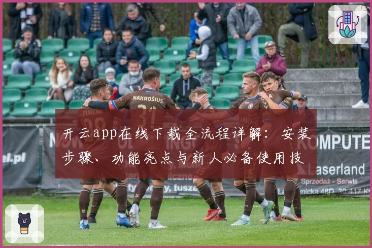 开云app在线下载全流程详解：安装步骤、功能亮点与新人必备使用技巧解析