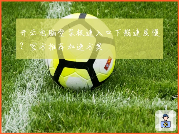 开云电脑登录极速入口下载速度慢？官方推荐加速方案