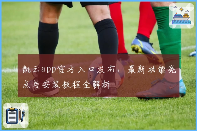 凯云app官方入口发布，最新功能亮点与安装教程全解析