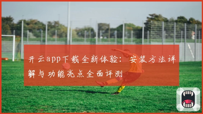 开云app下载全新体验：安装方法详解与功能亮点全面评测