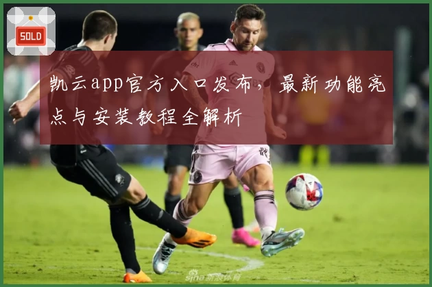 凯云app官方入口发布，最新功能亮点与安装教程全解析