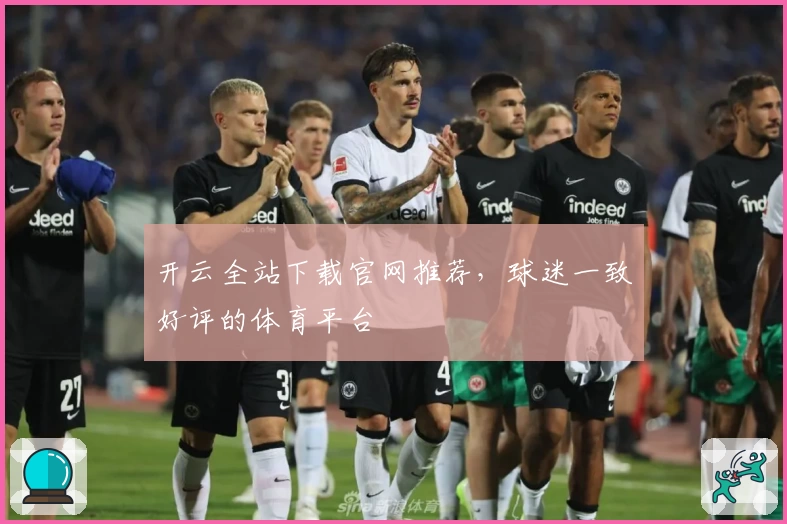 开云全站下载官网推荐,球迷一致好评的体育平台