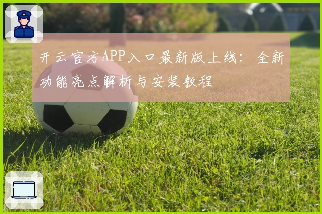 开云官方APP入口最新版上线:全新功能亮点解析与安装教程